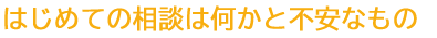 はじめての相談は何かと不安なもの